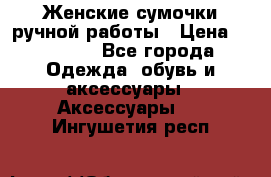 Женские сумочки ручной работы › Цена ­ 13 000 - Все города Одежда, обувь и аксессуары » Аксессуары   . Ингушетия респ.